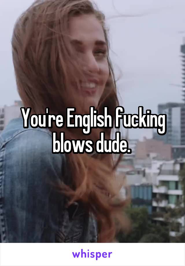You're English fucking blows dude. 