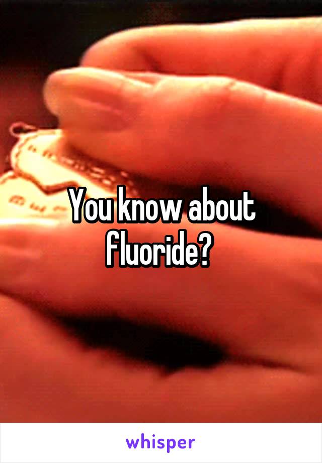 You know about fluoride? 