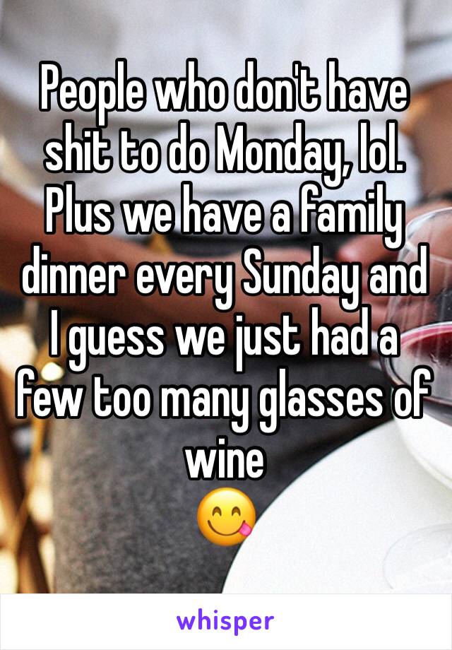 People who don't have shit to do Monday, lol. Plus we have a family dinner every Sunday and I guess we just had a few too many glasses of wine 
😋