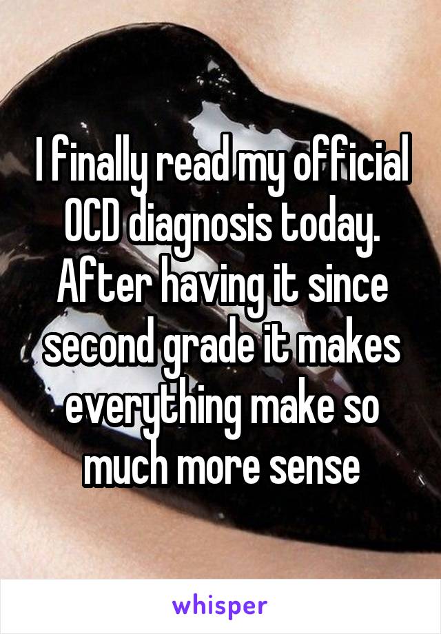 I finally read my official OCD diagnosis today. After having it since second grade it makes everything make so much more sense