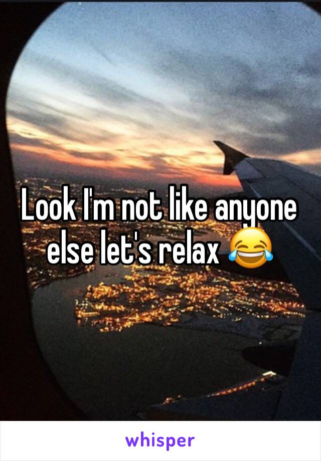 Look I'm not like anyone else let's relax 😂 