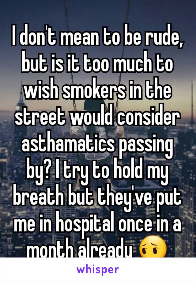 I don't mean to be rude, but is it too much to wish smokers in the street would consider asthamatics passing by? I try to hold my breath but they've put me in hospital once in a month already 😔
