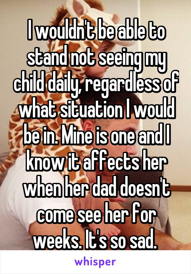 I wouldn't be able to stand not seeing my child daily, regardless of what situation I would be in. Mine is one and I know it affects her when her dad doesn't come see her for weeks. It's so sad. 