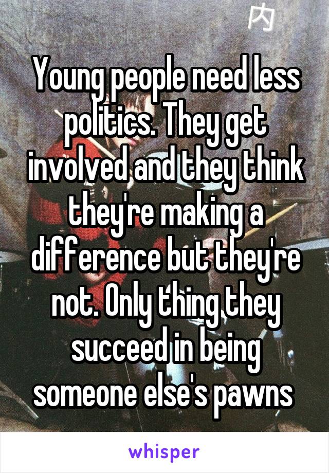 Young people need less politics. They get involved and they think they're making a difference but they're not. Only thing they succeed in being someone else's pawns 