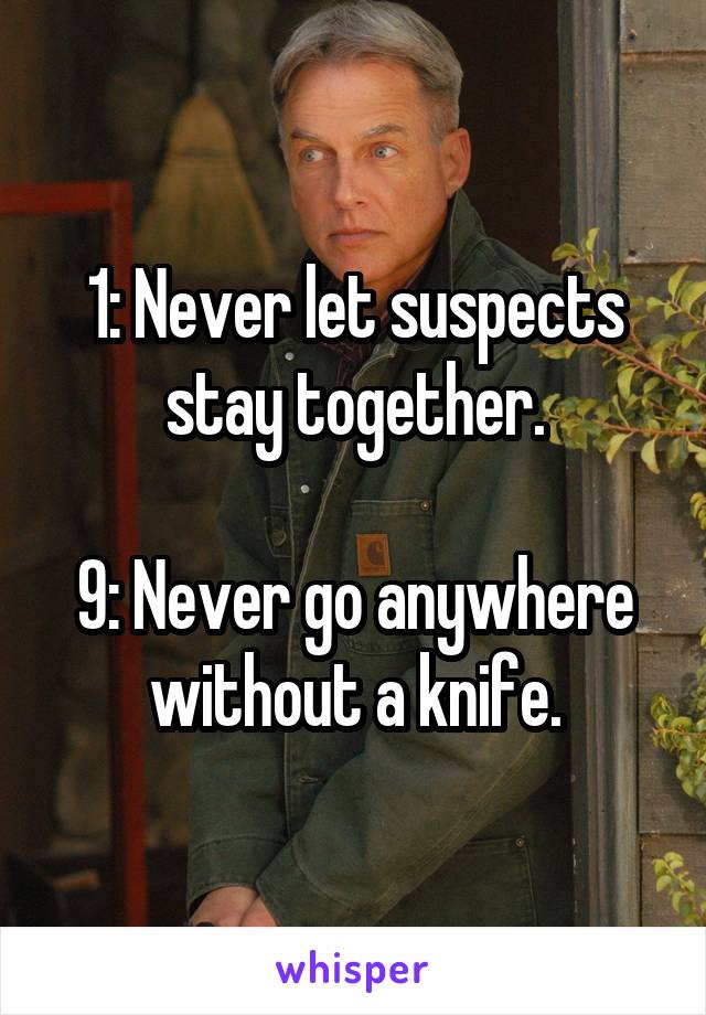 1: Never let suspects stay together.

9: Never go anywhere without a knife.