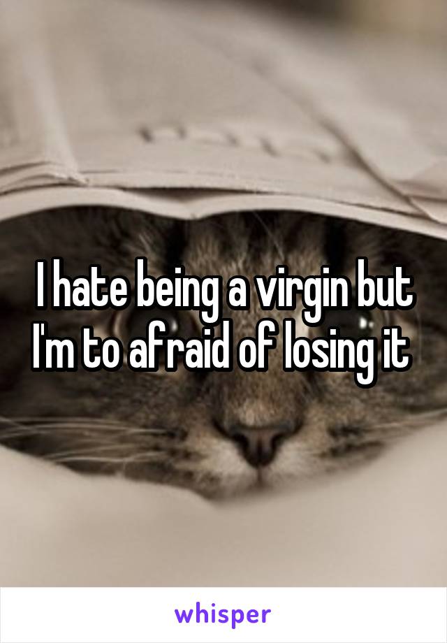 I hate being a virgin but I'm to afraid of losing it 