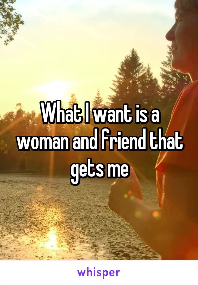 What I want is a woman and friend that gets me