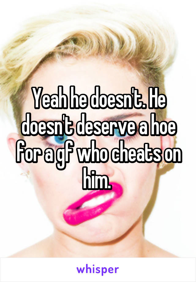 Yeah he doesn't. He doesn't deserve a hoe for a gf who cheats on him. 