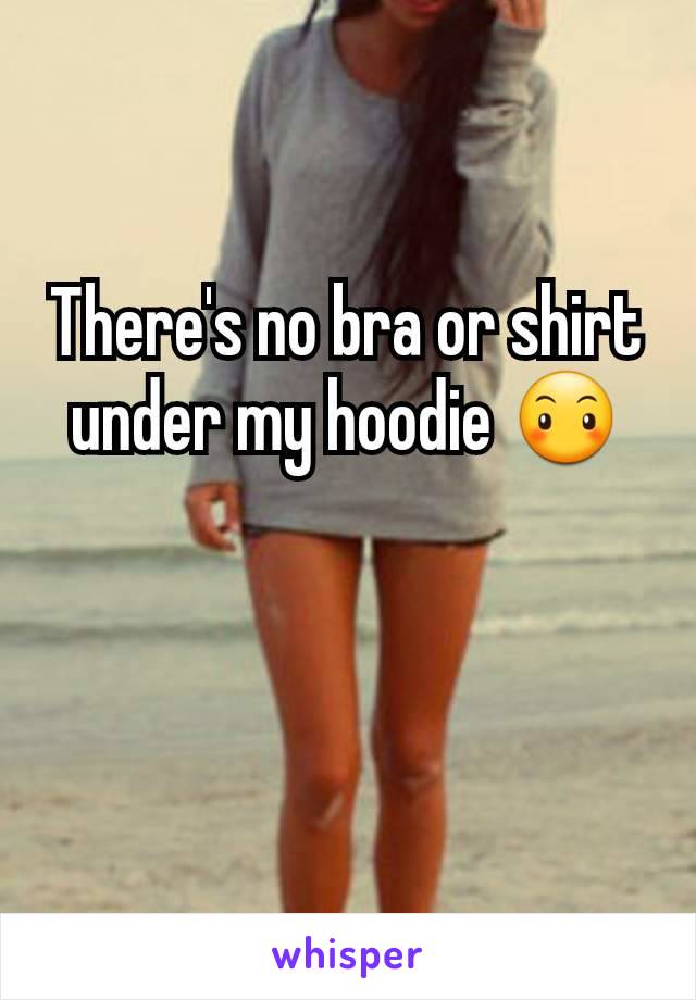 There's no bra or shirt under my hoodie 😶