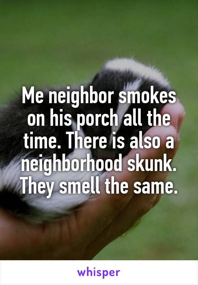 Me neighbor smokes on his porch all the time. There is also a neighborhood skunk. They smell the same.