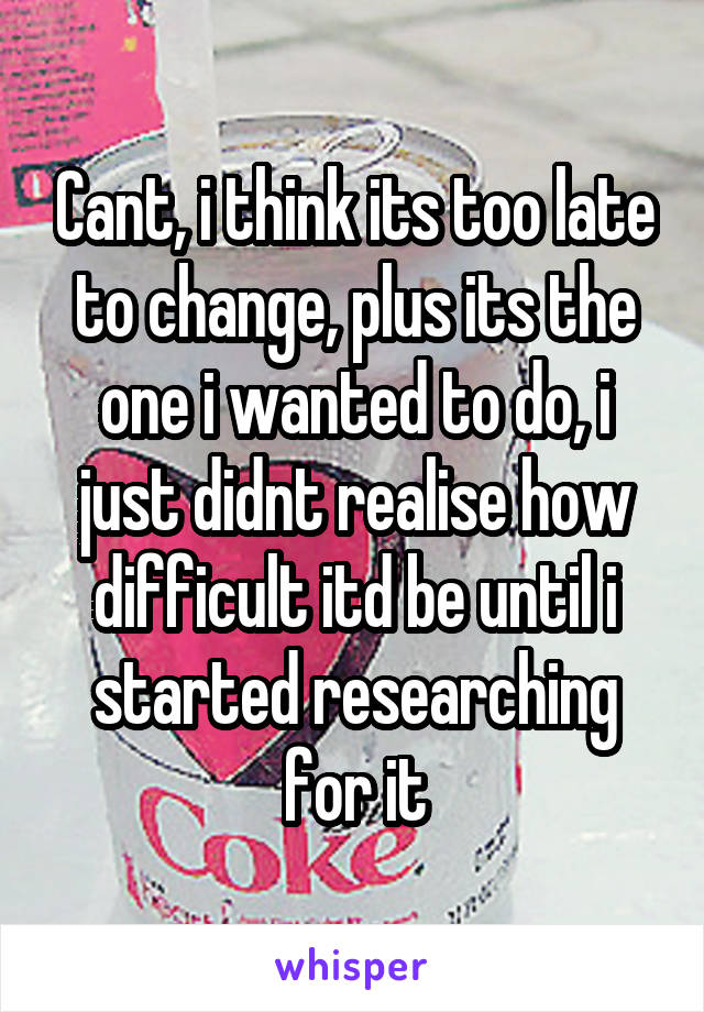 Cant, i think its too late to change, plus its the one i wanted to do, i just didnt realise how difficult itd be until i started researching for it