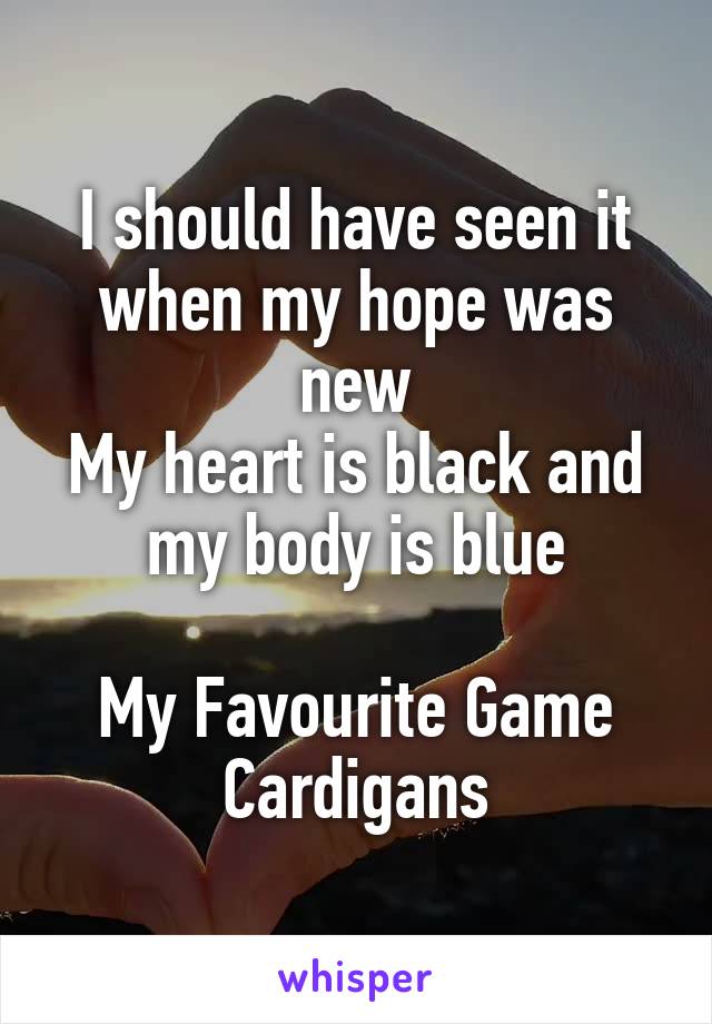I should have seen it when my hope was new
My heart is black and my body is blue

My Favourite Game
Cardigans