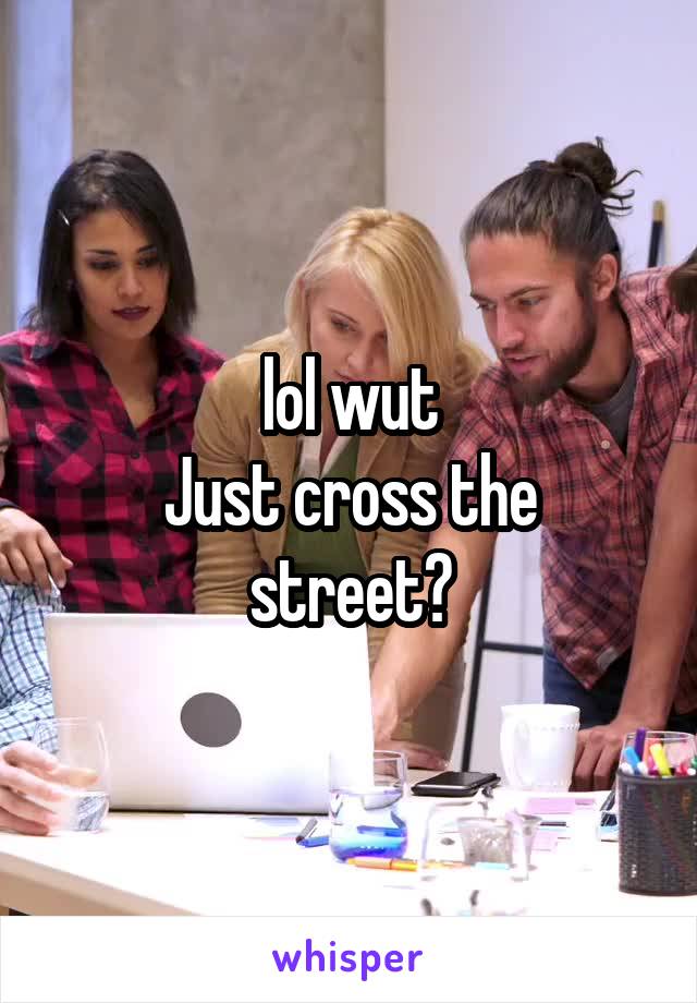 lol wut
Just cross the street?