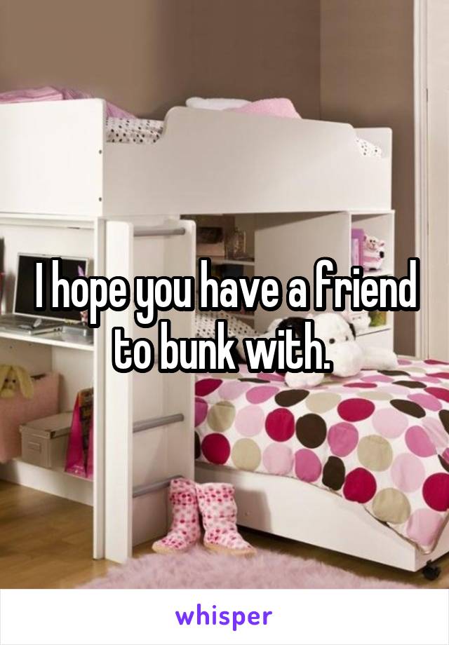 I hope you have a friend to bunk with. 