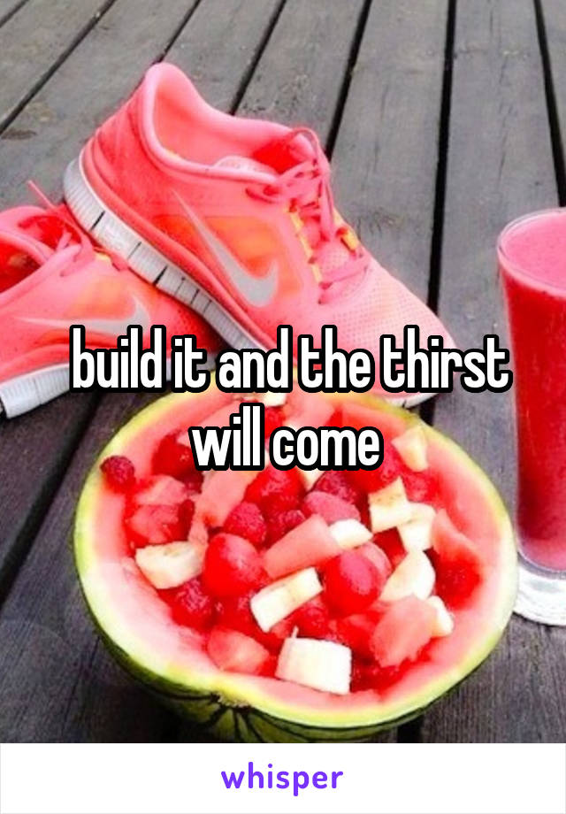  build it and the thirst will come