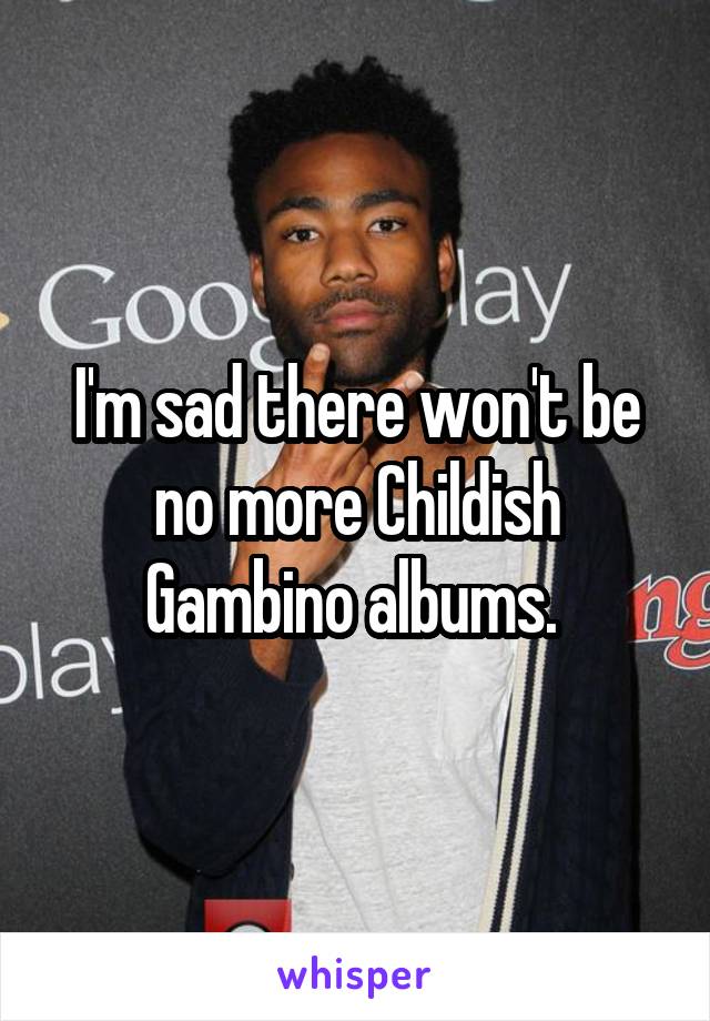 I'm sad there won't be no more Childish Gambino albums. 
