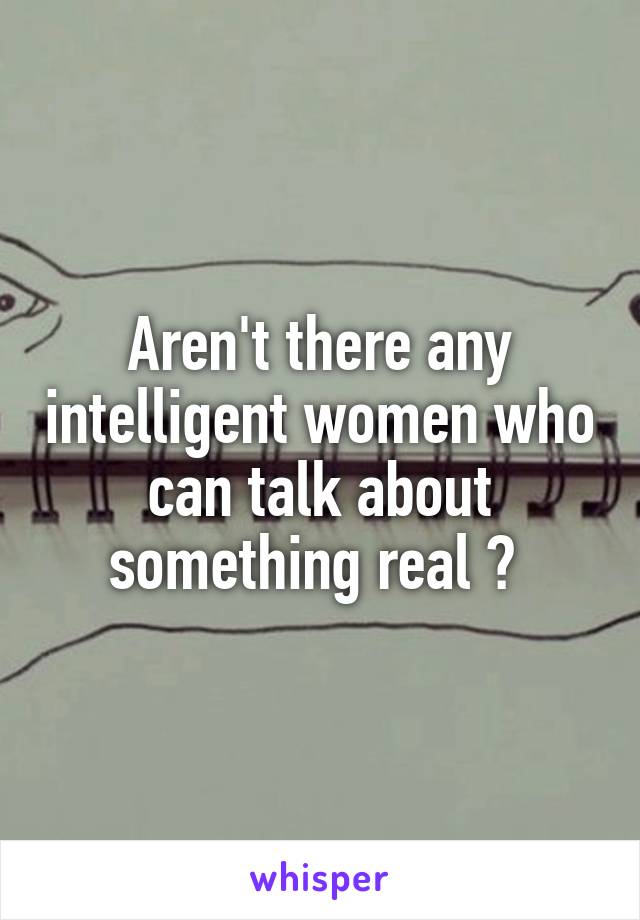Aren't there any intelligent women who can talk about something real ? 