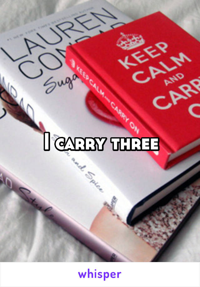 I carry three
