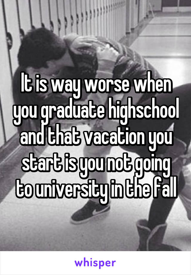 It is way worse when you graduate highschool and that vacation you start is you not going to university in the fall