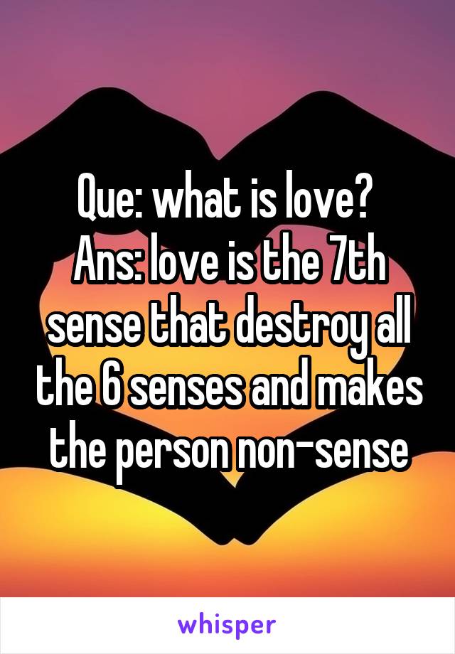 Que: what is love? 
Ans: love is the 7th sense that destroy all the 6 senses and makes the person non-sense