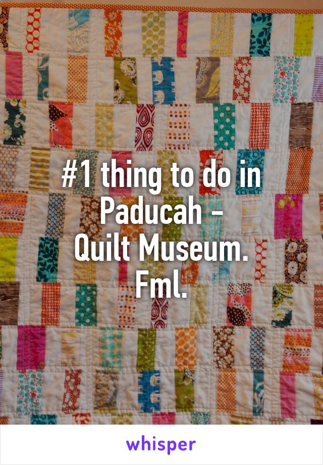 #1 thing to do in Paducah -
Quilt Museum.
Fml.