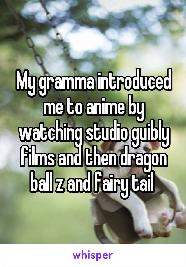 My gramma introduced me to anime by watching studio guibly films and then dragon ball z and fairy tail 