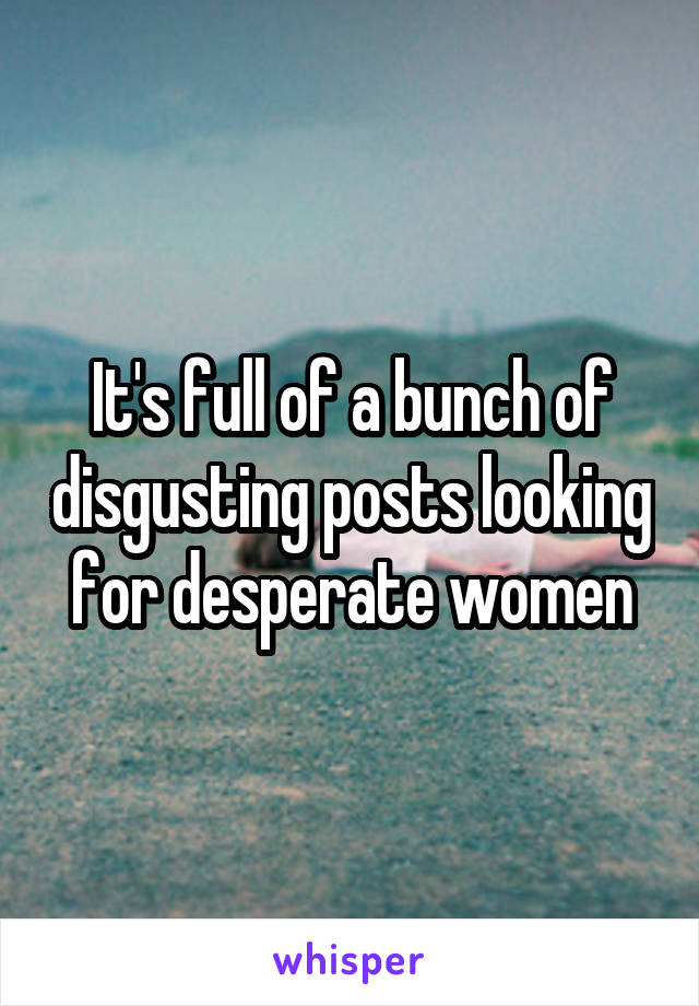 It's full of a bunch of disgusting posts looking for desperate women