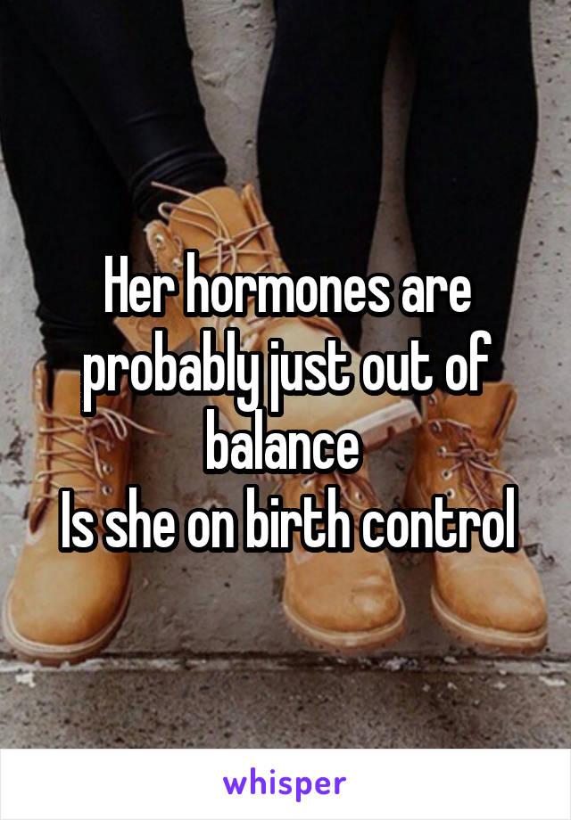 Her hormones are probably just out of balance 
Is she on birth control