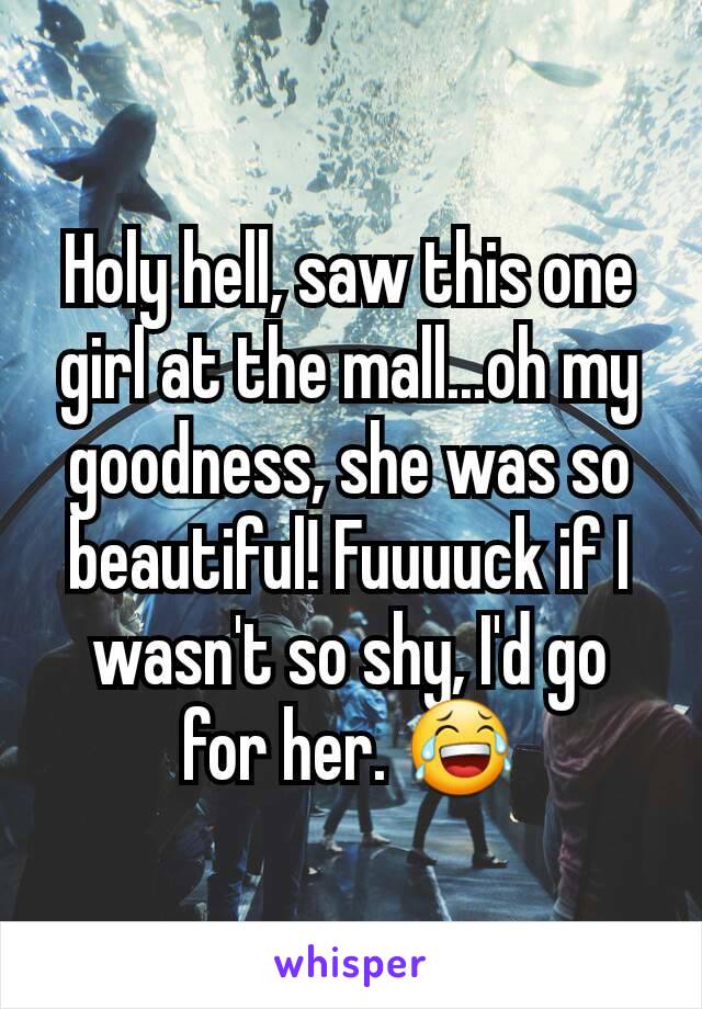 Holy hell, saw this one girl at the mall...oh my goodness, she was so beautiful! Fuuuuck if I wasn't so shy, I'd go for her. 😂