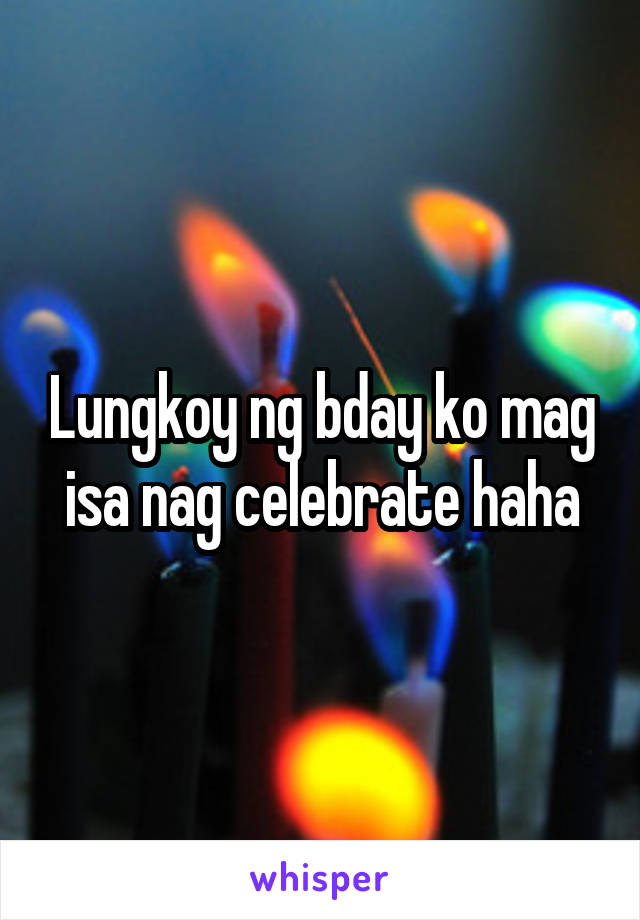 Lungkoy ng bday ko mag isa nag celebrate haha