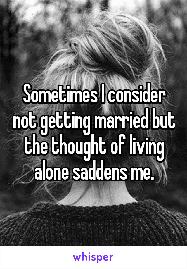 Sometimes I consider not getting married but the thought of living alone saddens me.