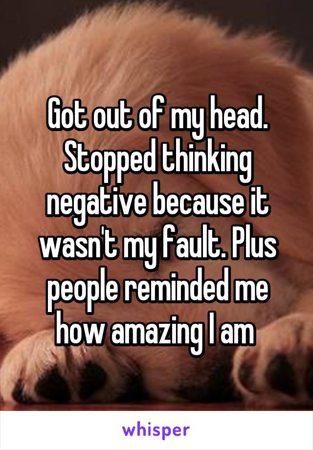 Got out of my head. Stopped thinking negative because it wasn't my fault. Plus people reminded me how amazing I am 