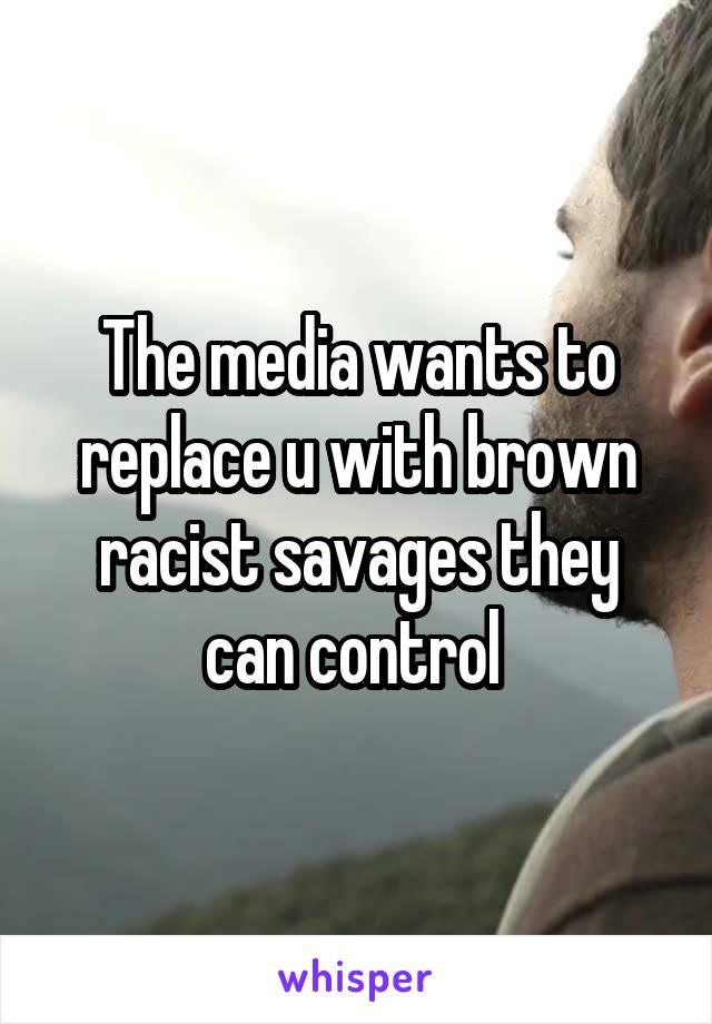 The media wants to replace u with brown racist savages they can control 