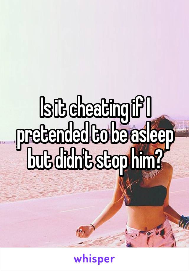 Is it cheating if I pretended to be asleep but didn't stop him?