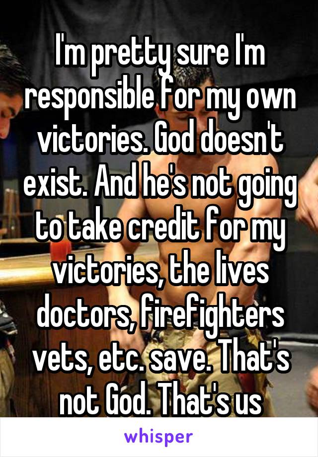 I'm pretty sure I'm responsible for my own victories. God doesn't exist. And he's not going to take credit for my victories, the lives doctors, firefighters vets, etc. save. That's not God. That's us