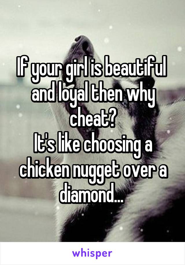 If your girl is beautiful  and loyal then why cheat?
It's like choosing a chicken nugget over a diamond... 