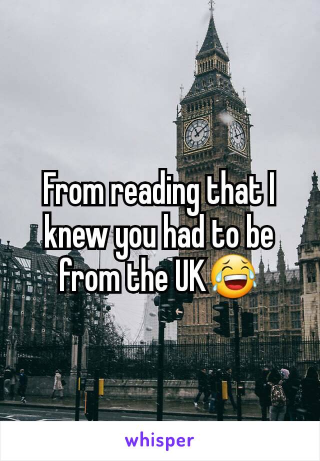 From reading that I knew you had to be from the UK😂