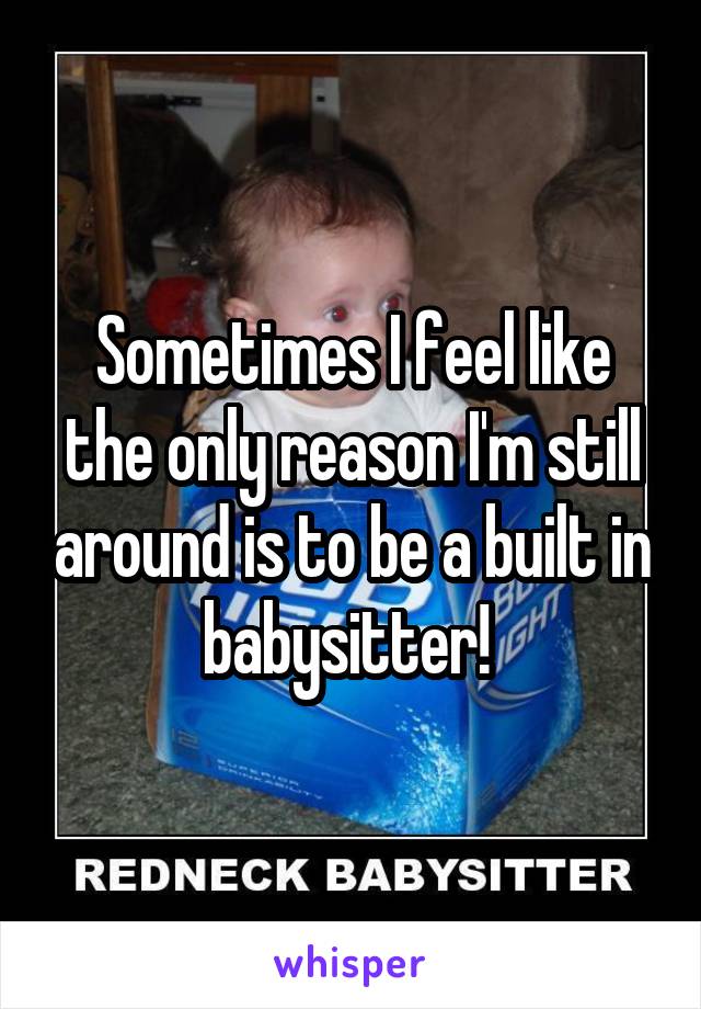 Sometimes I feel like the only reason I'm still around is to be a built in babysitter! 