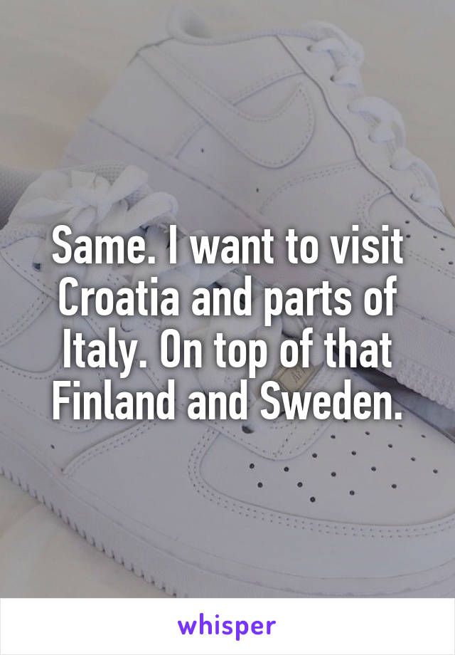 Same. I want to visit Croatia and parts of Italy. On top of that Finland and Sweden.