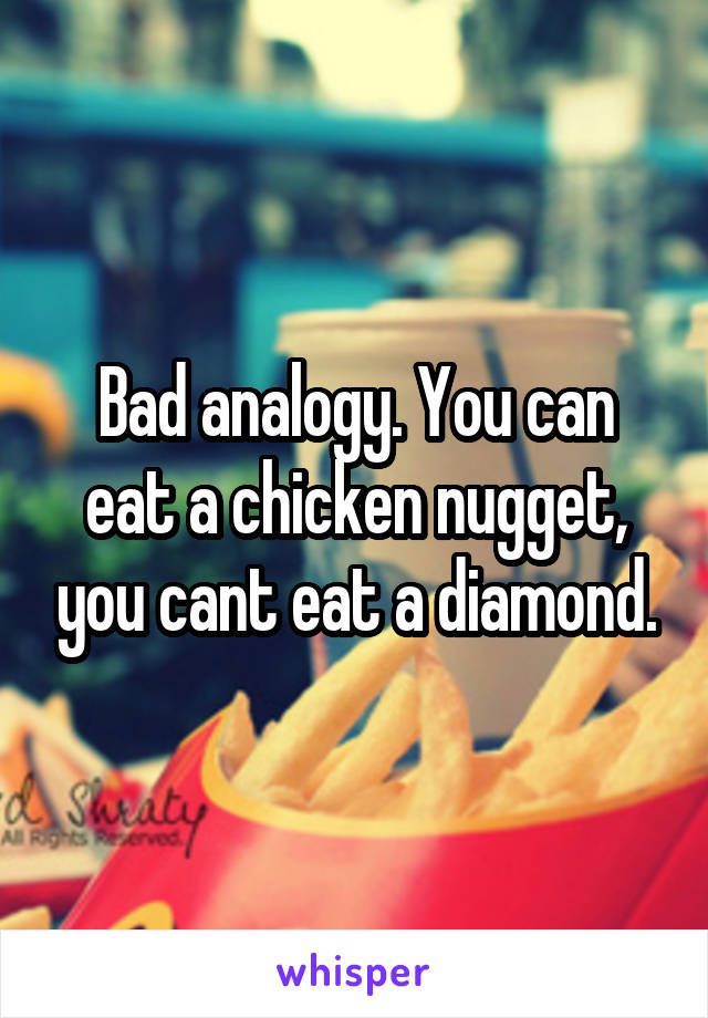 Bad analogy. You can eat a chicken nugget, you cant eat a diamond.