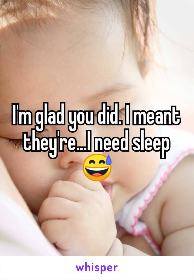 I'm glad you did. I meant they're...I need sleep 😅