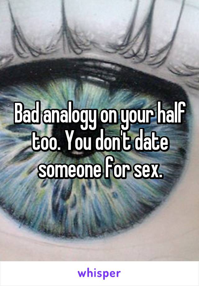 Bad analogy on your half too. You don't date someone for sex.