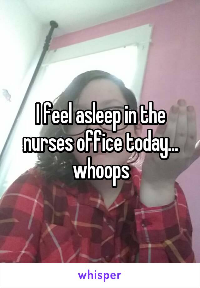 I feel asleep in the nurses office today... whoops
