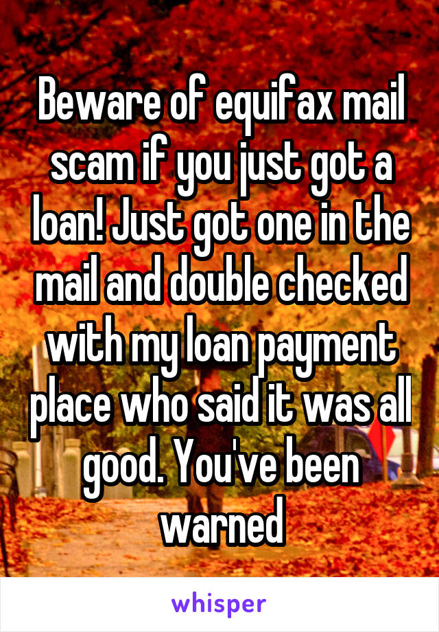 Beware of equifax mail scam if you just got a loan! Just got one in the mail and double checked with my loan payment place who said it was all good. You've been warned