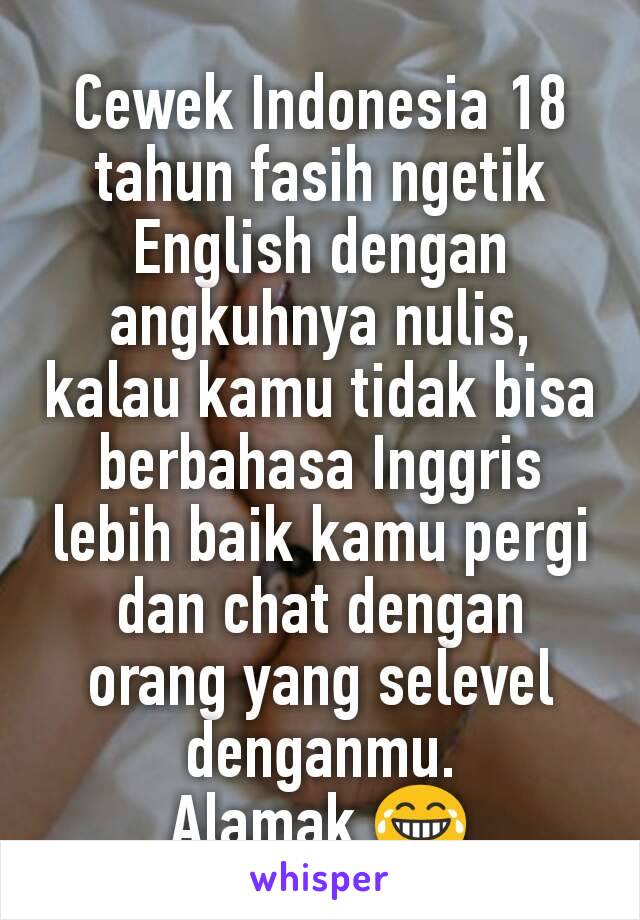 Cewek Indonesia 18 tahun fasih ngetik English dengan angkuhnya nulis, kalau kamu tidak bisa berbahasa Inggris lebih baik kamu pergi dan chat dengan orang yang selevel denganmu.
Alamak 😂