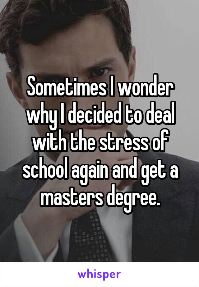 Sometimes I wonder why I decided to deal with the stress of school again and get a masters degree.