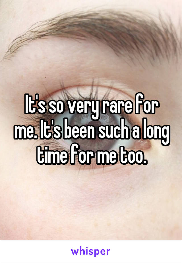 It's so very rare for me. It's been such a long time for me too.