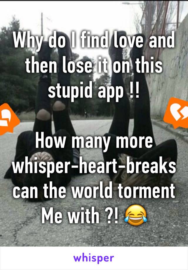 Why do I find love and then lose it on this stupid app !!

How many more whisper-heart-breaks can the world torment
Me with ?! 😂