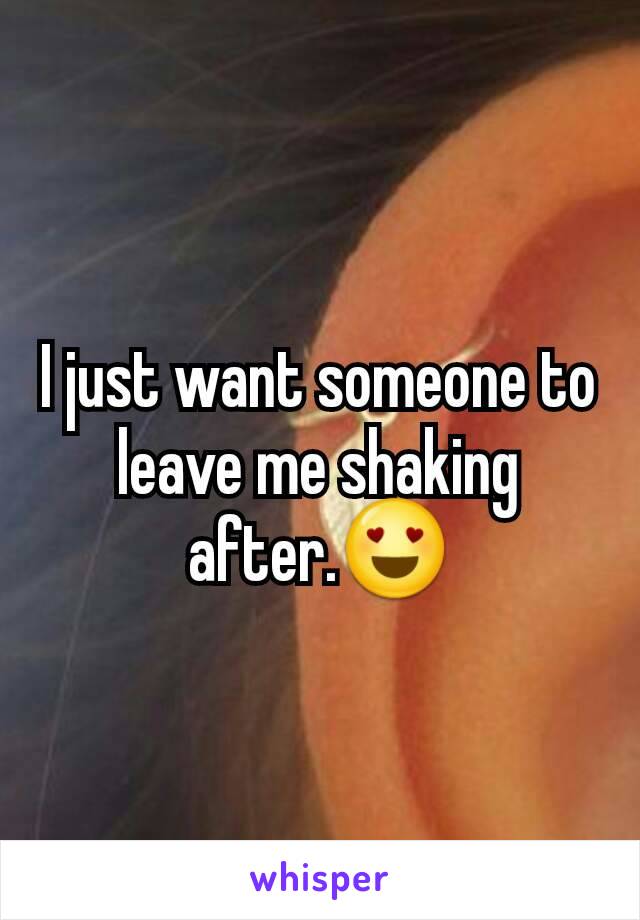 I just want someone to leave me shaking after.😍