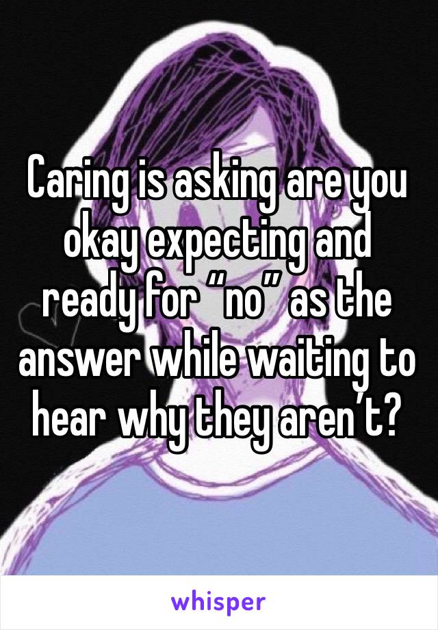 Caring is asking are you okay expecting and ready for “no” as the answer while waiting to hear why they aren’t?